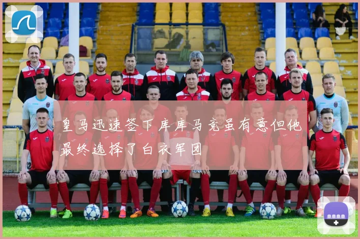 皇马迅速签下库库马竞虽有意但他最终选择了白衣军团