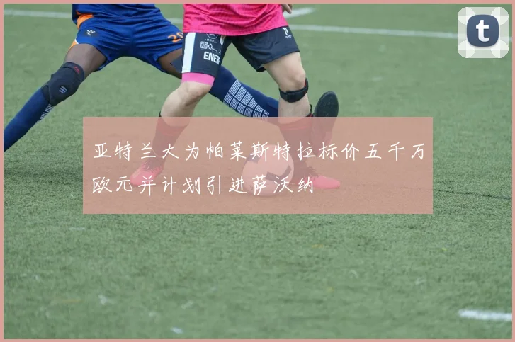 亚特兰大为帕莱斯特拉标价五千万欧元并计划引进萨沃纳