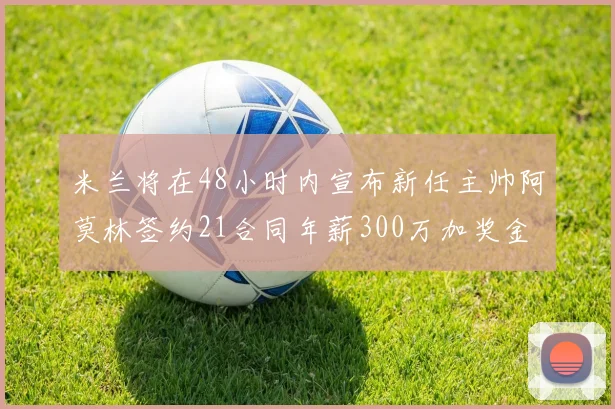 米兰将在48小时内宣布新任主帅阿莫林签约21合同年薪300万加奖金