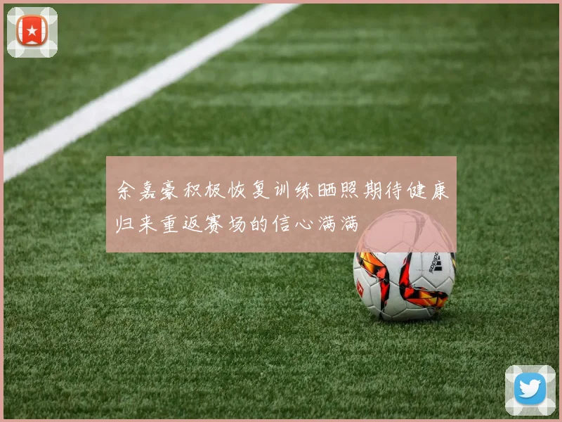 余嘉豪积极恢复训练晒照期待健康归来重返赛场的信心满满
