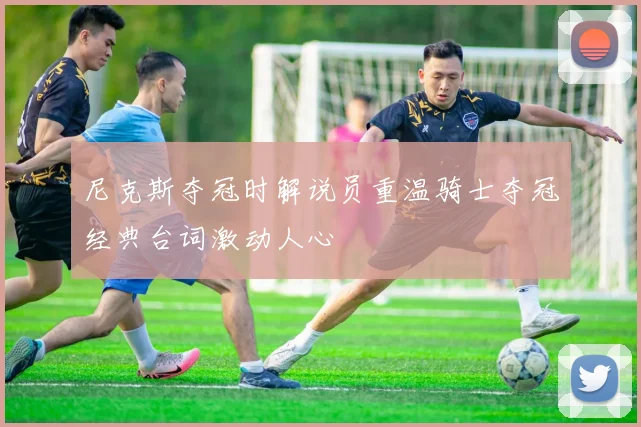 尼克斯夺冠时解说员重温骑士夺冠经典台词激动人心