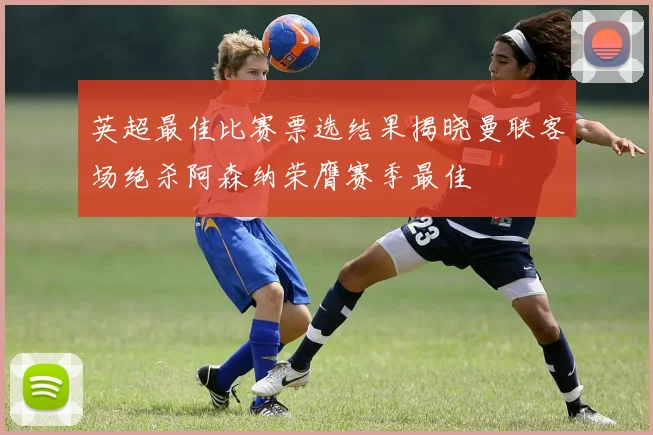 英超最佳比赛票选结果揭晓曼联客场绝杀阿森纳荣膺赛季最佳