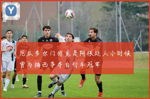 厄瓜多尔门将竟是阿根廷人小时候曾与梅西争夺自行车冠军