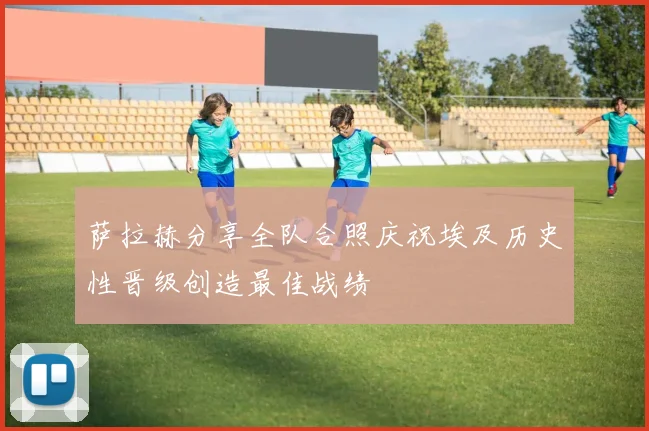 萨拉赫分享全队合照庆祝埃及历史性晋级创造最佳战绩